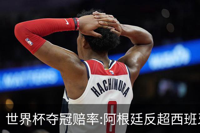 世界杯夺冠赔率:阿根廷反超西班牙 法国仍领跑