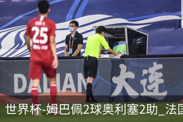 世界杯-姆巴佩2球奥利塞2助 法国4前场各有收获3-0瑞典