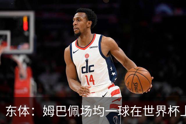 东体：姆巴佩场均一球在世界杯上堪称独一档 德尚或将启用坎特