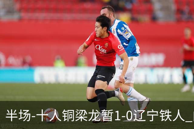 半场-十人铜梁龙暂1-0辽宁铁人 向余望破门 恩加德乌被断+染红