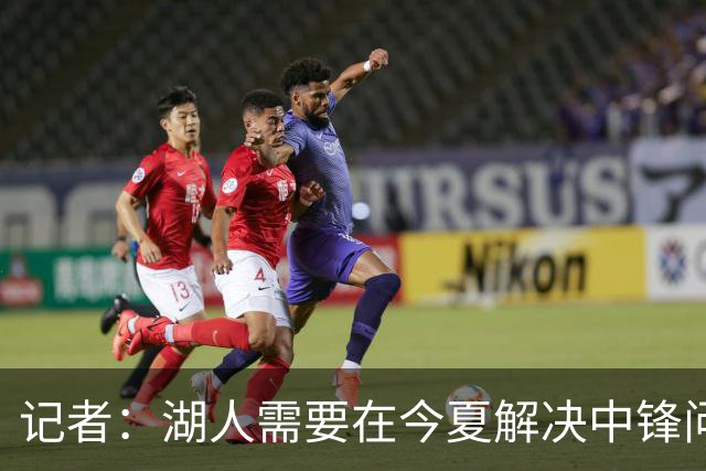 记者：湖人需要在今夏解决中锋问题 东契奇不会一直等待他们建队