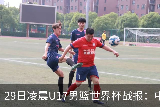 29日凌晨U17男篮世界杯战报：中国男篮跌至第三，亚洲队惨遭三连败