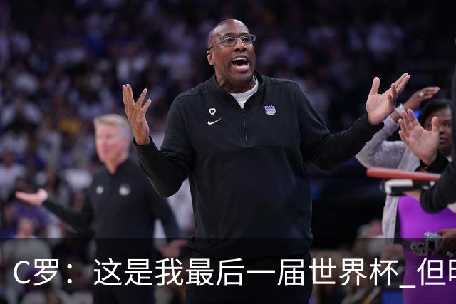 C罗：这是我最后一届世界杯 但明天不会是最后一场比赛