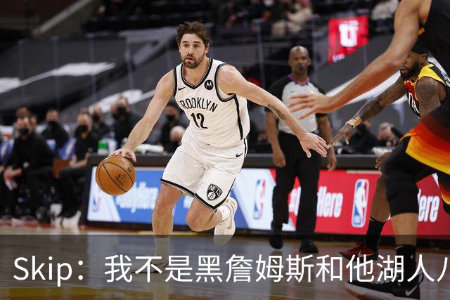 Skip：我不是黑詹姆斯&他湖人八年表现平庸 我最多只能给他打C